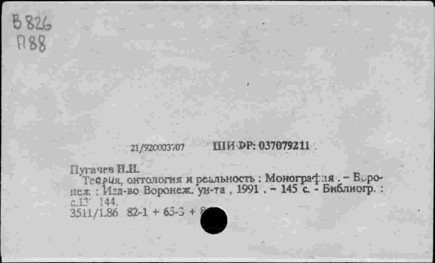 ﻿Ж пэд
21/92ССХШ07	Ш И ФР: 037079211
Пугачев Н Л.
ТеерКя, октология и реальность ; Моиогра^ ля . - Воронеж : Игд-во Воронеж, ун-та . 1991 . - 145 с - Бк&лиогр. : с.13' 144.
3511/1.86 82-1 +• 65-3 +